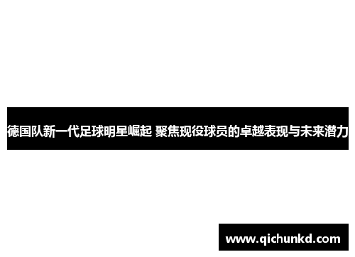 德国队新一代足球明星崛起 聚焦现役球员的卓越表现与未来潜力